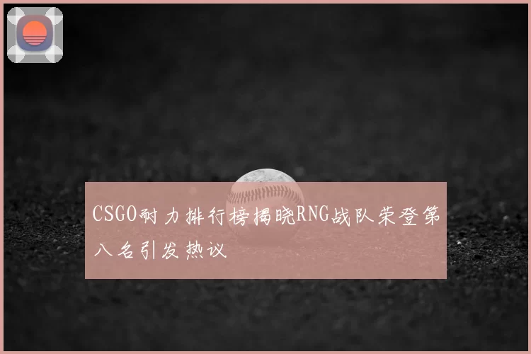 CSGO耐力排行榜揭晓RNG战队荣登第八名引发热议
