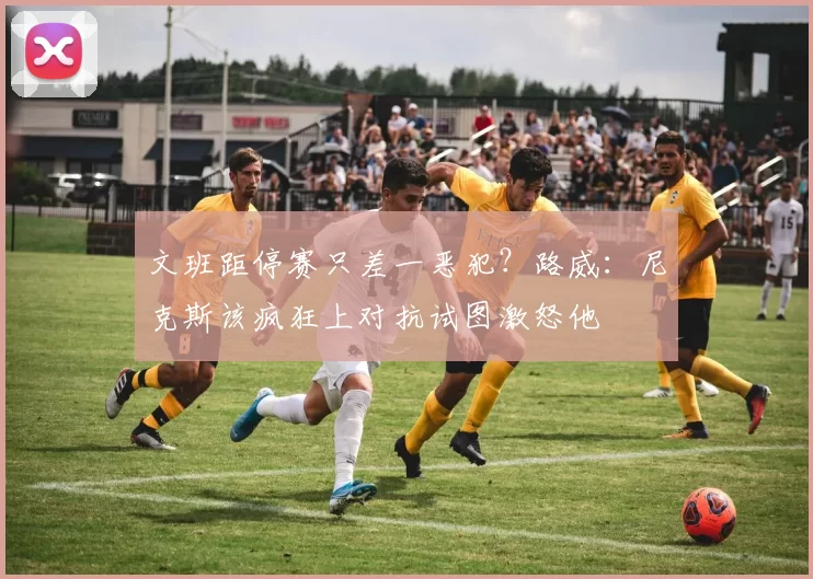 文班距停赛只差一恶犯？路威：尼克斯该疯狂上对抗试图激怒他