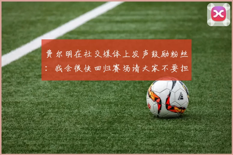 费尔明在社交媒体上发声鼓励粉丝：我会很快回归赛场请大家不要担心
