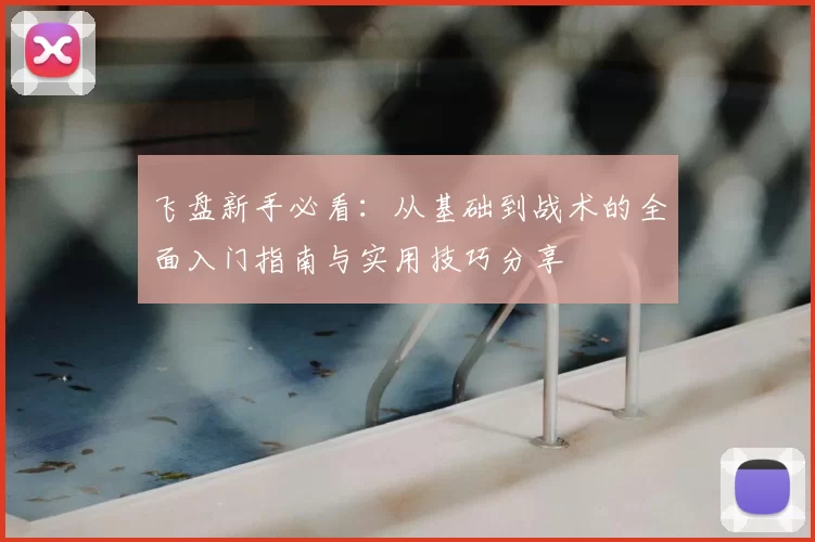 飞盘新手必看：从基础到战术的全面入门指南与实用技巧分享