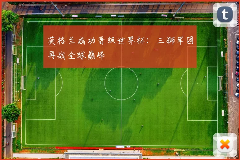 英格兰成功晋级世界杯：三狮军团再战全球巅峰