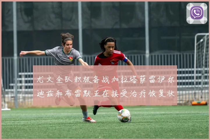 尤文全队积极备战加拉塔萨雷伊尔迪兹和布雷默正在接受治疗恢复状态