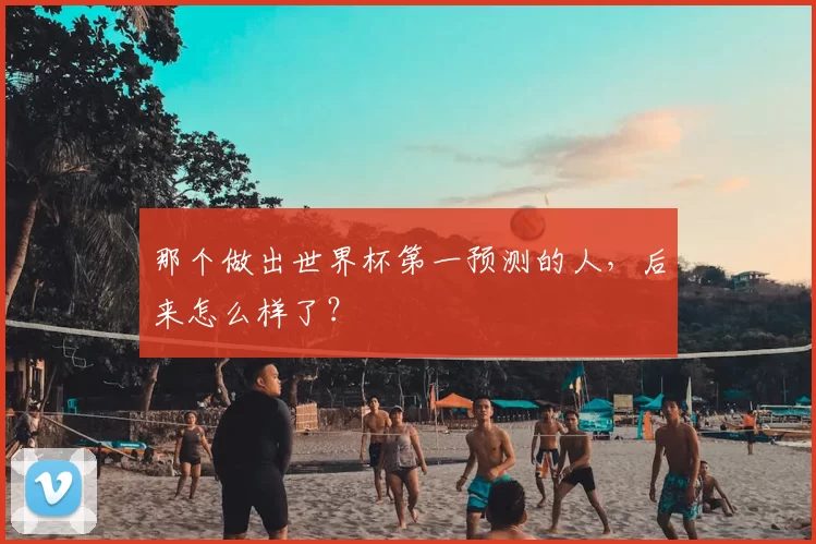 那个做出世界杯第一预测的人，后来怎么样了？