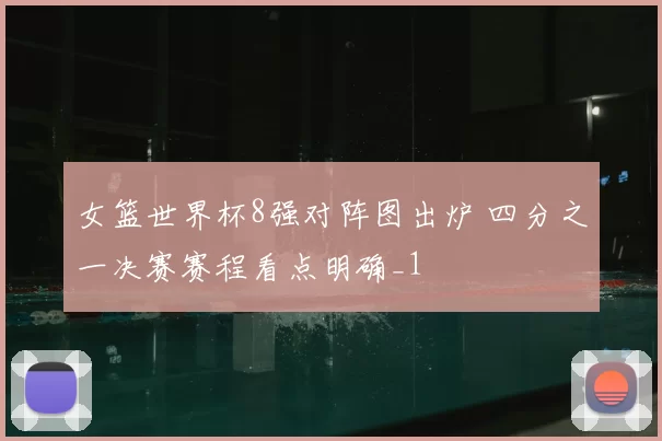 女篮世界杯8强对阵图出炉 四分之一决赛赛程看点明确_1
