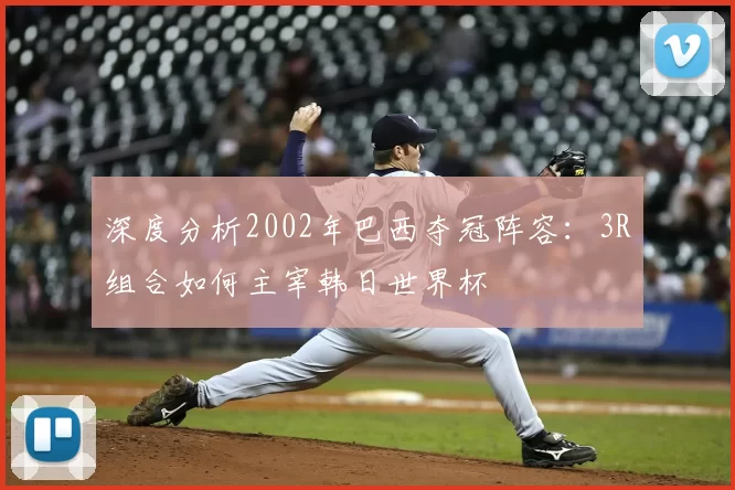 深度分析2002年巴西夺冠阵容:3R组合如何主宰韩日世界杯