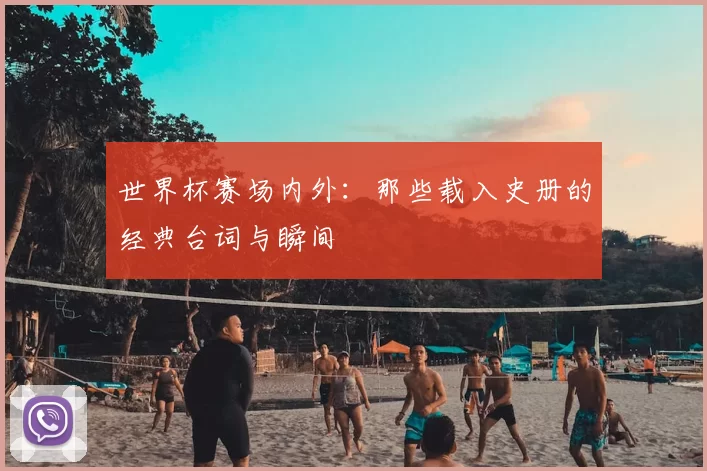 世界杯赛场内外：那些载入史册的经典台词与瞬间