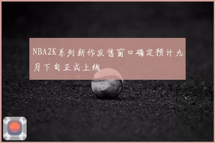 NBA2K系列新作发售窗口确定预计九月下旬正式上线