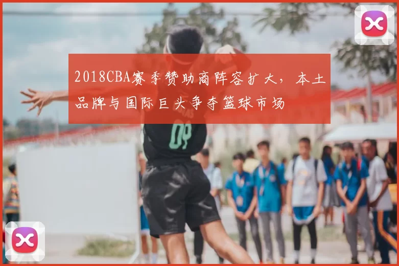 2018CBA赛季赞助商阵容扩大，本土品牌与国际巨头争夺篮球市场