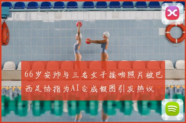 66岁安帅与三名女子接吻照片被巴西足协指为AI合成假图引发热议