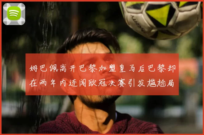 姆巴佩离开巴黎加盟皇马后巴黎却在两年内连闯欧冠决赛引发尴尬局面