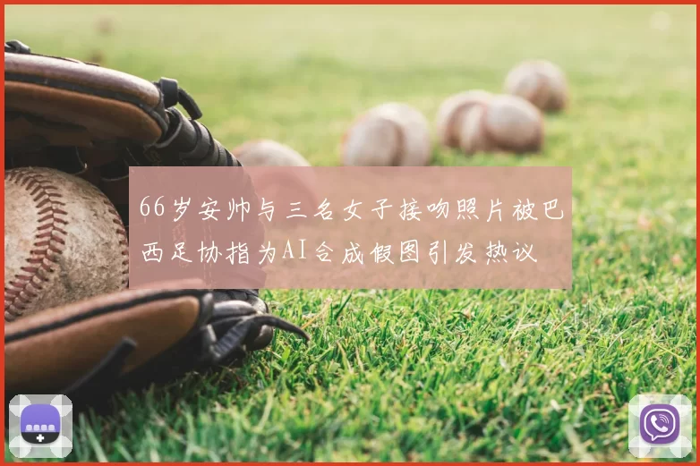 66岁安帅与三名女子接吻照片被巴西足协指为AI合成假图引发热议
