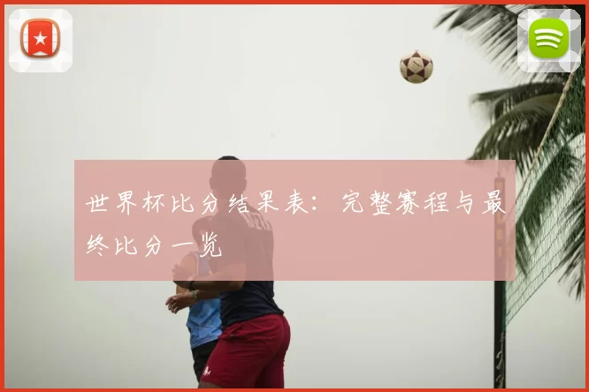 世界杯比分结果表:完整赛程与最终比分一览