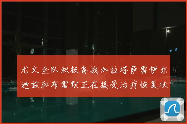 尤文全队积极备战加拉塔萨雷伊尔迪兹和布雷默正在接受治疗恢复状态