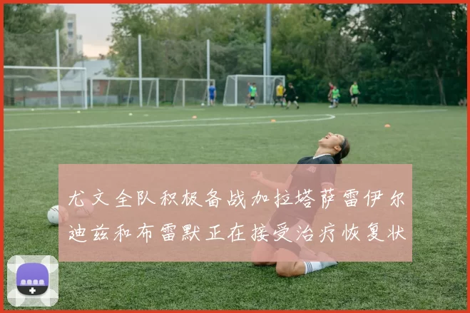 尤文全队积极备战加拉塔萨雷伊尔迪兹和布雷默正在接受治疗恢复状态