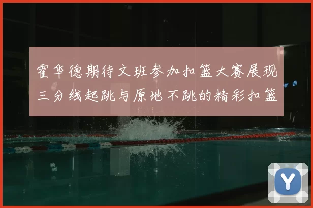 霍华德期待文班参加扣篮大赛展现三分线起跳与原地不跳的精彩扣篮技巧