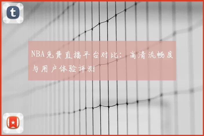 NBA免费直播平台对比：高清流畅度与用户体验评测