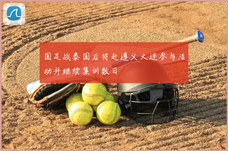 国足战泰国后将赴遵义大连参与活动并继续集训数日