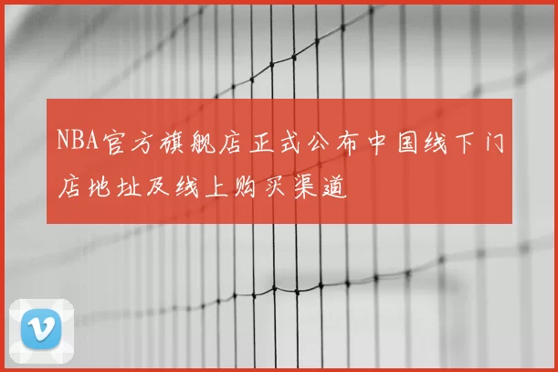 NBA官方旗舰店正式公布中国线下门店地址及线上购买渠道
