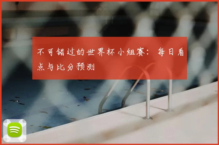 不可错过的世界杯小组赛:每日看点与比分预测