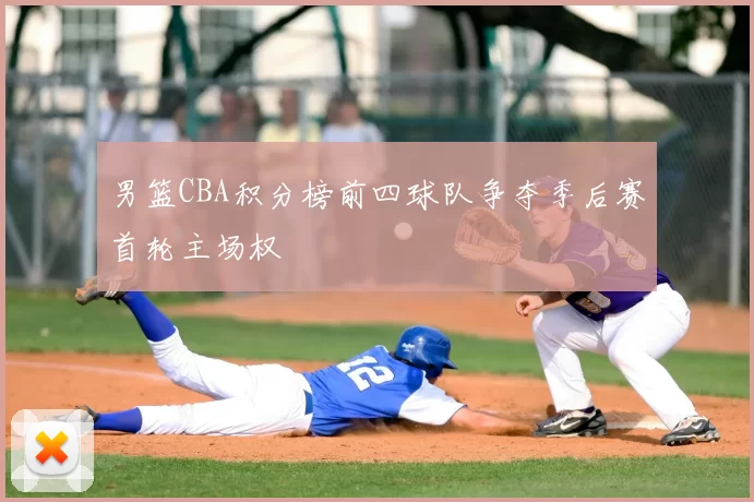 男篮CBA积分榜前四球队争夺季后赛首轮主场权