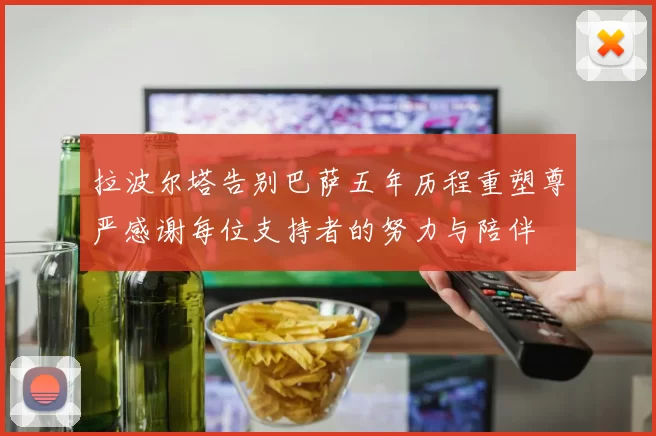 拉波尔塔告别巴萨五年历程重塑尊严感谢每位支持者的努力与陪伴