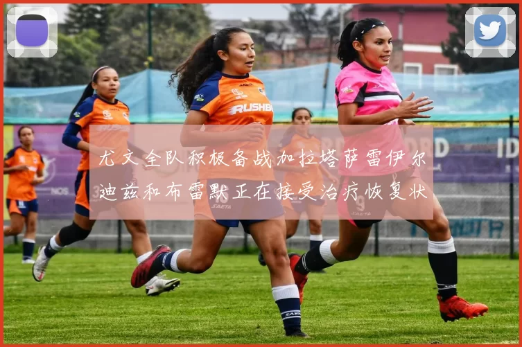 尤文全队积极备战加拉塔萨雷伊尔迪兹和布雷默正在接受治疗恢复状态