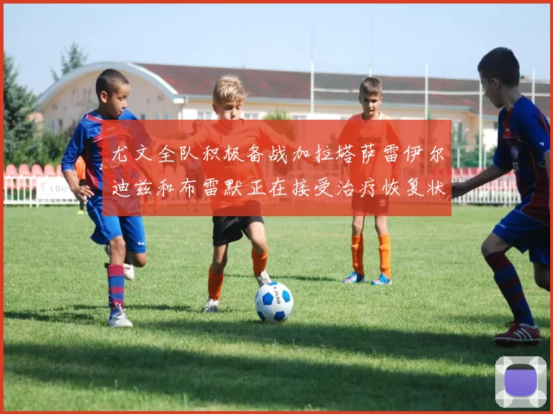 尤文全队积极备战加拉塔萨雷伊尔迪兹和布雷默正在接受治疗恢复状态