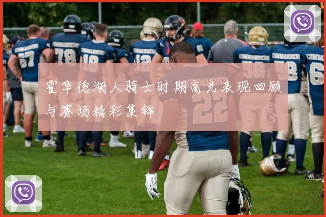 霍华德湖人骑士时期高光表现回顾与赛场精彩集锦