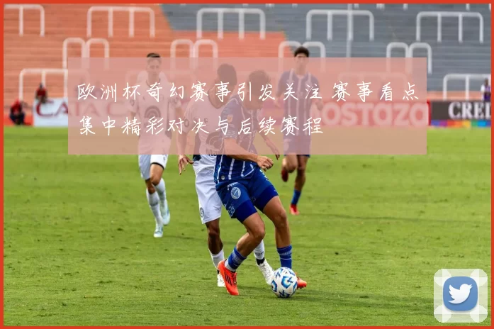 欧洲杯奇幻赛事引发关注 赛事看点集中精彩对决与后续赛程