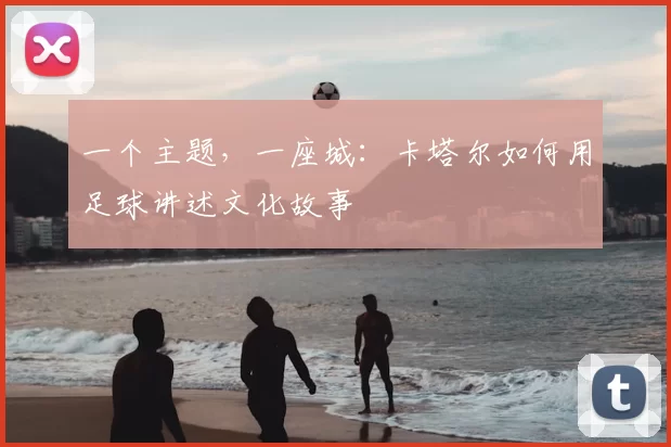 一个主题，一座城：卡塔尔如何用足球讲述文化故事