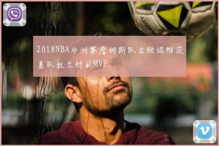 2018NBA非洲赛詹姆斯队击败诺维茨基队杜兰特获MVP