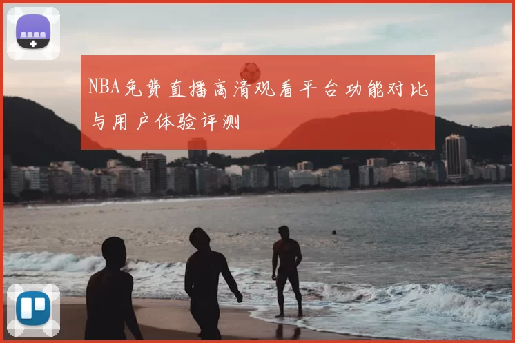 NBA免费直播高清观看平台功能对比与用户体验评测