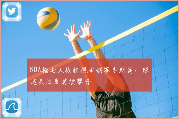 NBA抢七大战收视率创赛季新高，球迷关注度持续攀升