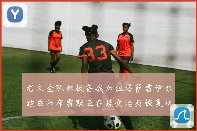 尤文全队积极备战加拉塔萨雷伊尔迪兹和布雷默正在接受治疗恢复状态