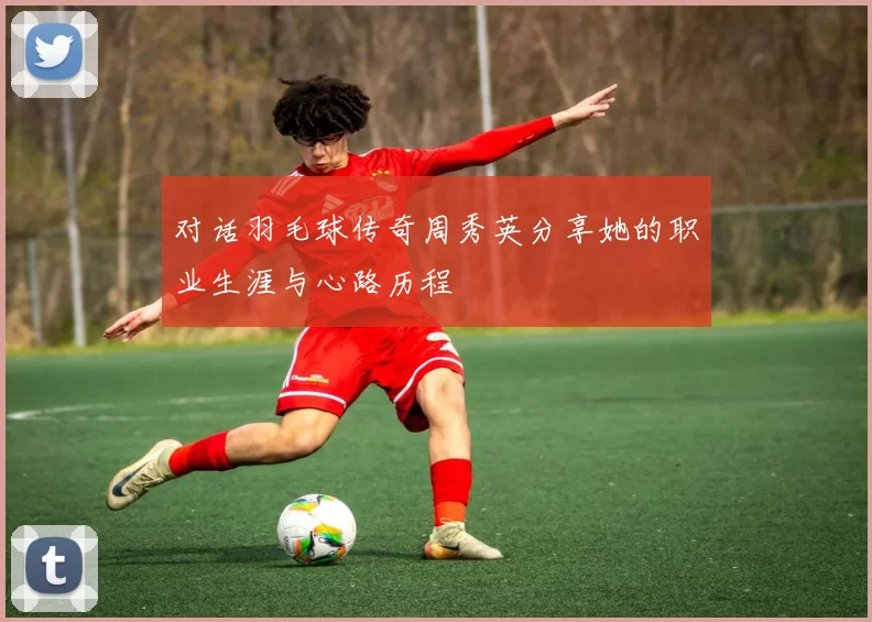 对话羽毛球传奇周秀英分享她的职业生涯与心路历程
