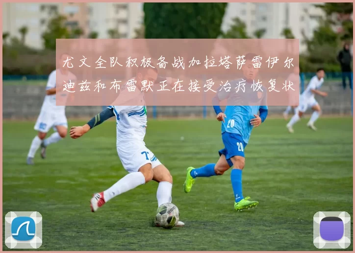 尤文全队积极备战加拉塔萨雷伊尔迪兹和布雷默正在接受治疗恢复状态