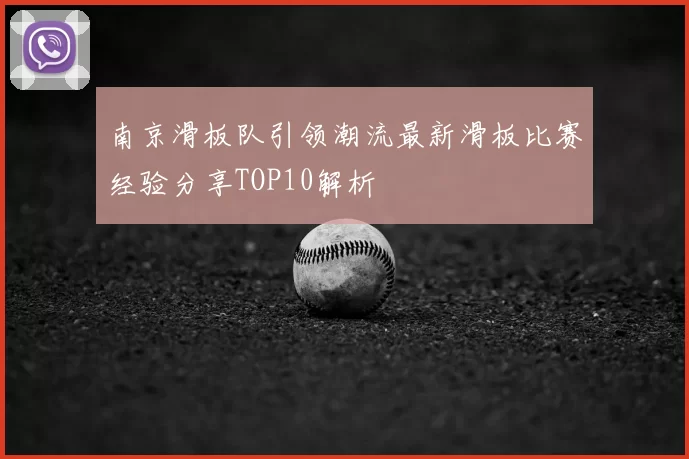 南京滑板队引领潮流最新滑板比赛经验分享TOP10解析