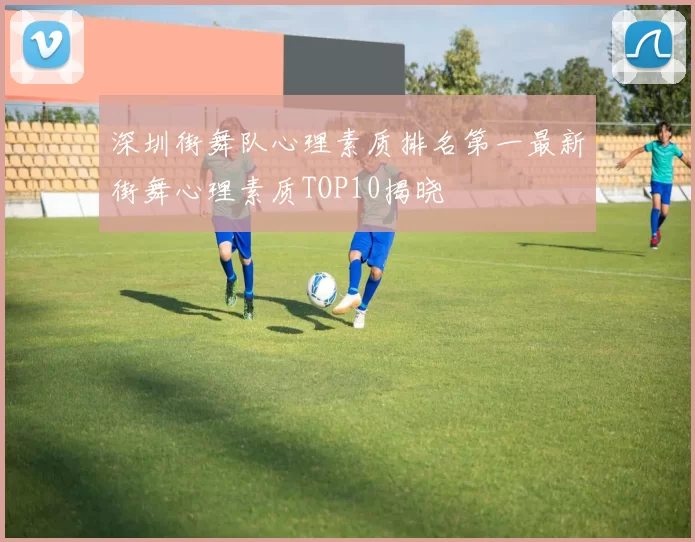 深圳街舞队心理素质排名第一最新街舞心理素质TOP10揭晓