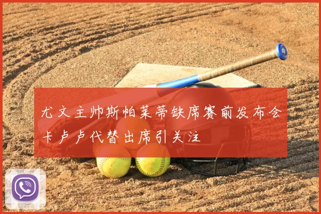 尤文主帅斯帕莱蒂缺席赛前发布会卡卢卢代替出席引关注
