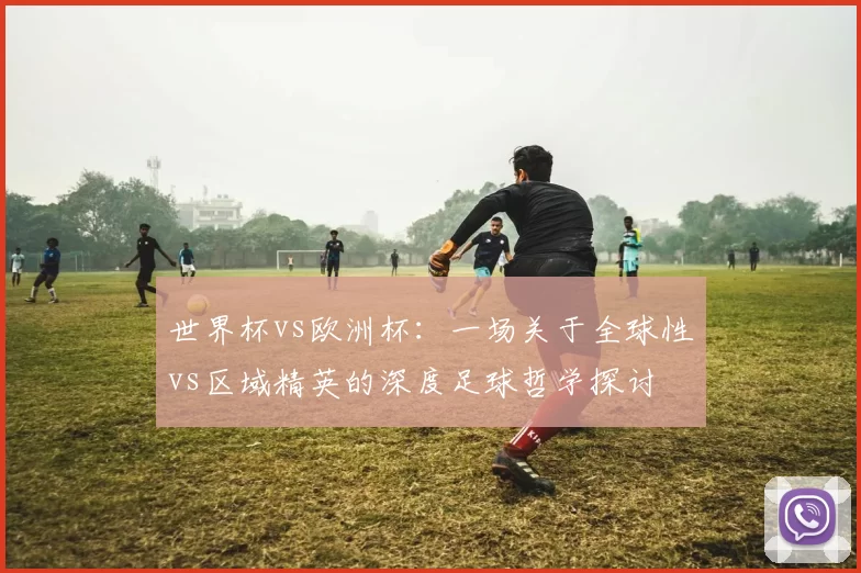 世界杯vs欧洲杯:一场关于全球性vs区域精英的深度足球哲学探讨