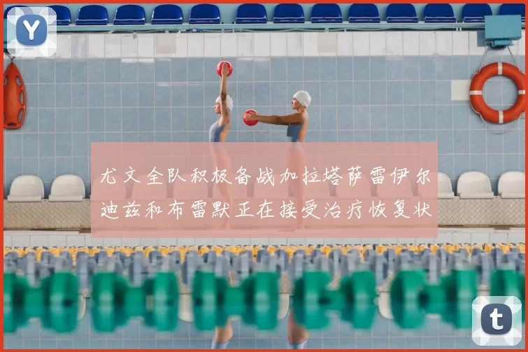 尤文全队积极备战加拉塔萨雷伊尔迪兹和布雷默正在接受治疗恢复状态