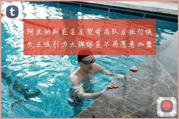 阿里纳斯直言东契奇离队后独行侠失去吸引力大牌球星不再愿意加盟