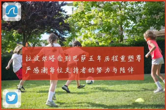 拉波尔塔告别巴萨五年历程重塑尊严感谢每位支持者的努力与陪伴