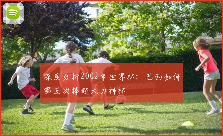 深度分析2002年世界杯:巴西如何第五次捧起大力神杯
