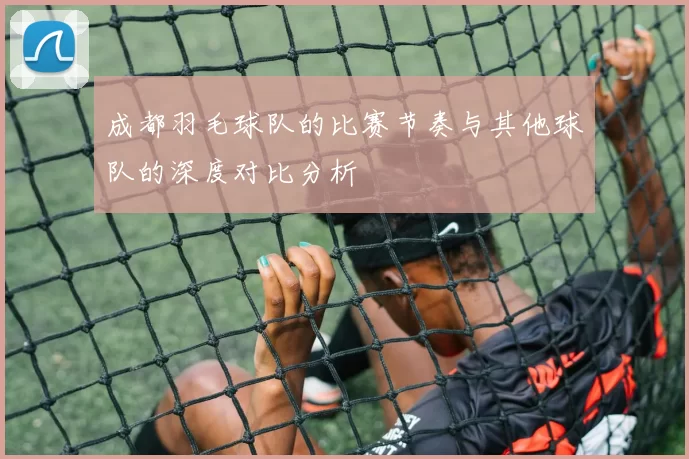 成都羽毛球队的比赛节奏与其他球队的深度对比分析