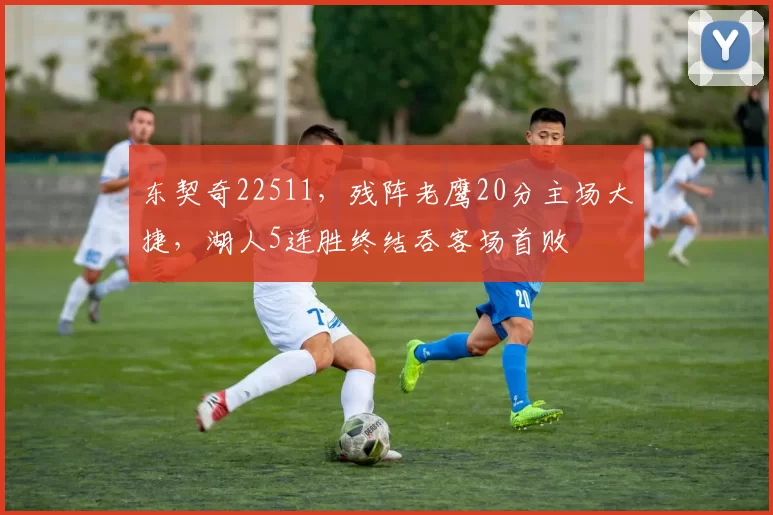东契奇22511，残阵老鹰20分主场大捷，湖人5连胜终结吞客场首败