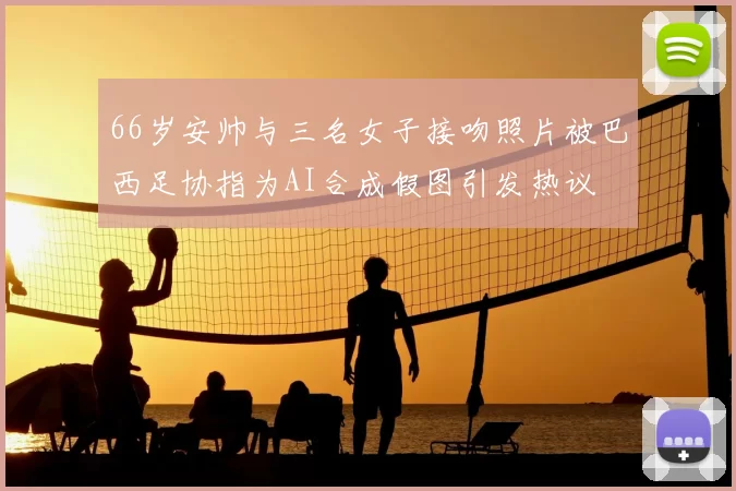 66岁安帅与三名女子接吻照片被巴西足协指为AI合成假图引发热议