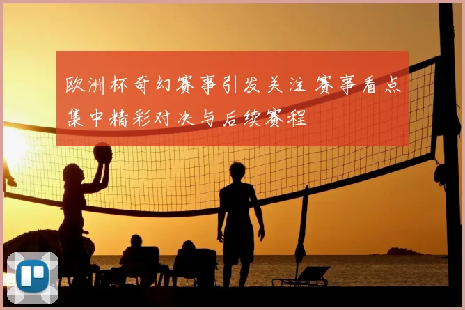 欧洲杯奇幻赛事引发关注 赛事看点集中精彩对决与后续赛程