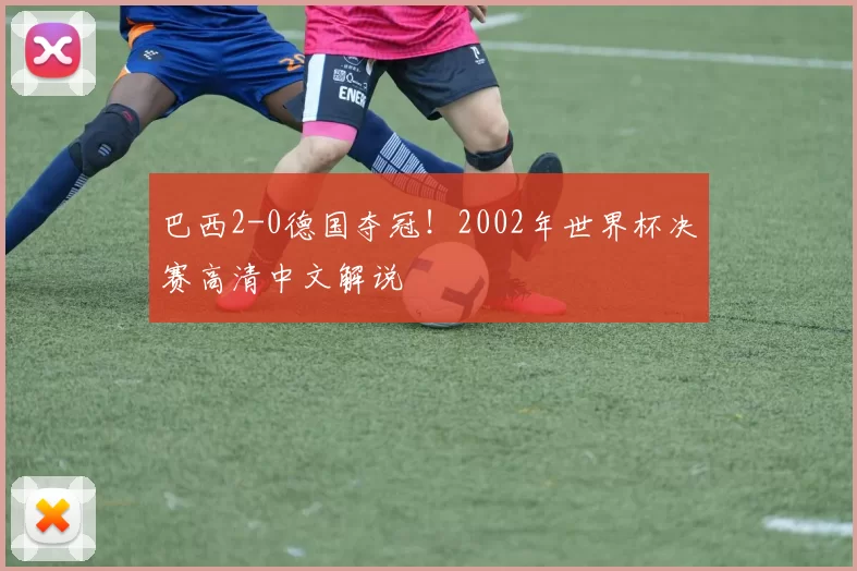 巴西2-0德国夺冠！2002年世界杯决赛高清中文解说