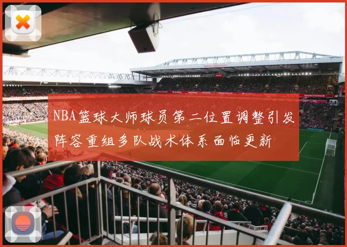 NBA篮球大师球员第二位置调整引发阵容重组多队战术体系面临更新